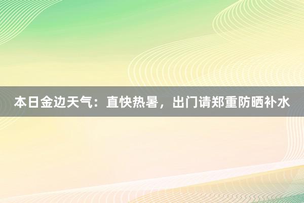 本日金边天气：直快热暑，出门请郑重防晒补水