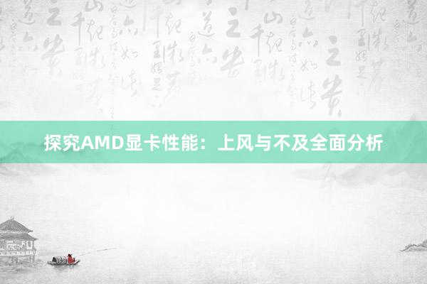 探究AMD显卡性能：上风与不及全面分析